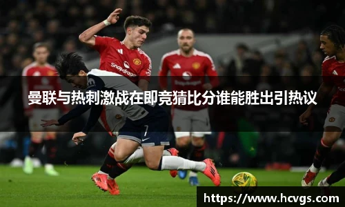 曼联与热刺激战在即竞猜比分谁能胜出引热议
