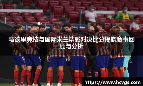 马德里竞技与国际米兰精彩对决比分揭晓赛事回顾与分析