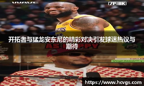 开拓者与猛龙安东尼的精彩对决引发球迷热议与期待